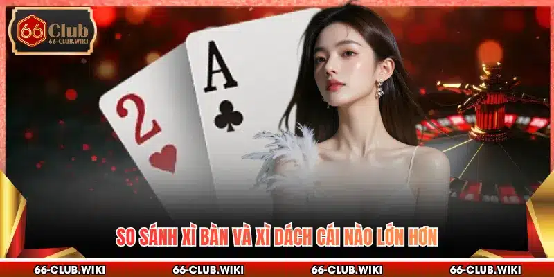 So sánh xì bàn và xì dách cái nào lớn hơn