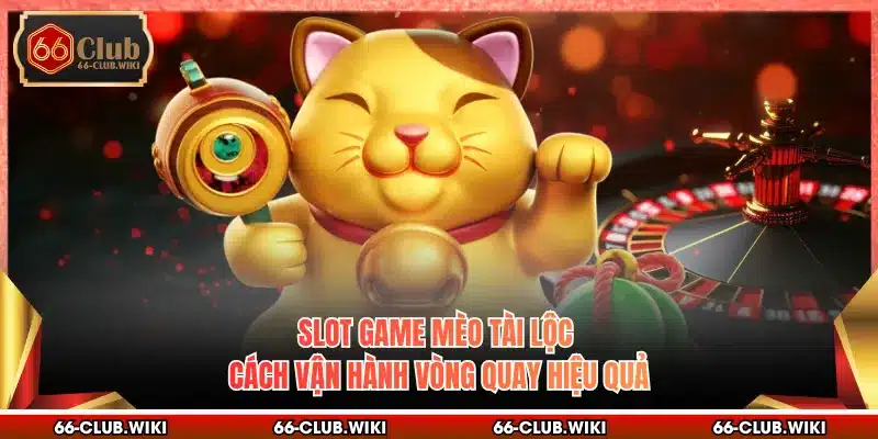 Slot Game Mèo Tài Lộc - Cách Vận Hành Vòng Quay Hiệu Quả